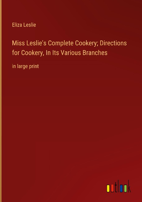Miss Leslies Complete Cookery; Directions for Cookery, In Its Various Branches: in large print