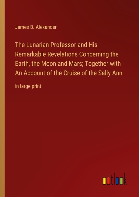 The Lunarian Professor and His Remarkable Revelations Concerning the Earth, the Moon and Mars; Together with An Account of the Cruise of the Sally Ann: in large print