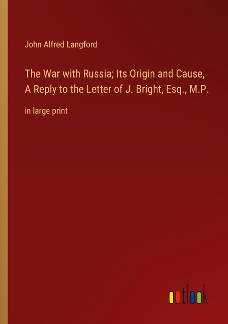 The War with Russia; Its Origin and Cause, A Reply to the Letter of J. Bright, Esq., M.P.: in large print