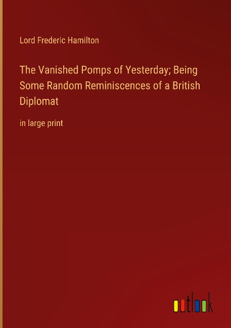 The Vanished Pomps of Yesterday; Being Some Random Reminiscences of a British Diplomat: in large print