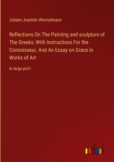 Reflections On The Painting and sculpture of The Greeks; With Instructions For the Connoisseur, And An Essay on Grace in Works of Art: in large print