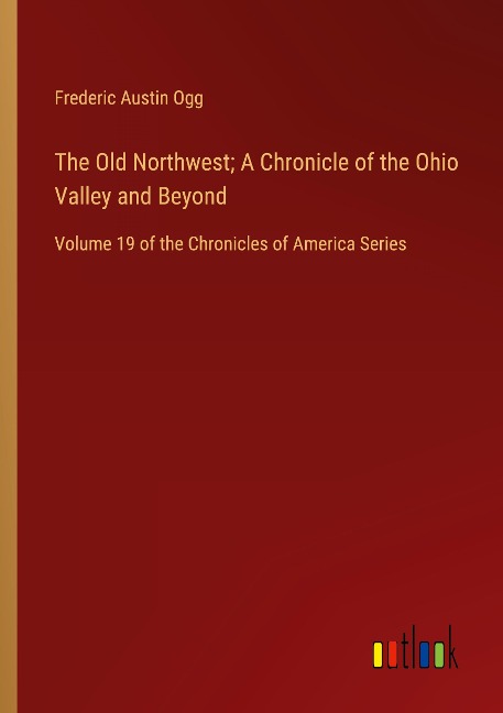 The Old Northwest; A Chronicle of the Ohio Valley and Beyond: Volume 19 of the Chronicles of America Series