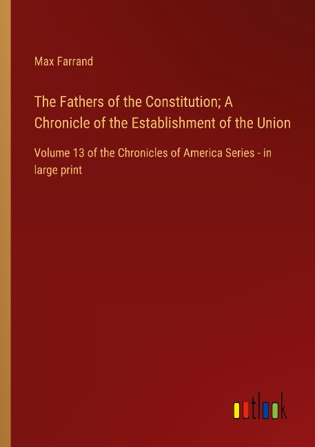 The Fathers of the Constitution; A Chronicle of the Establishment of the Union: Volume 13 of the Chronicles of America Series - in large print
