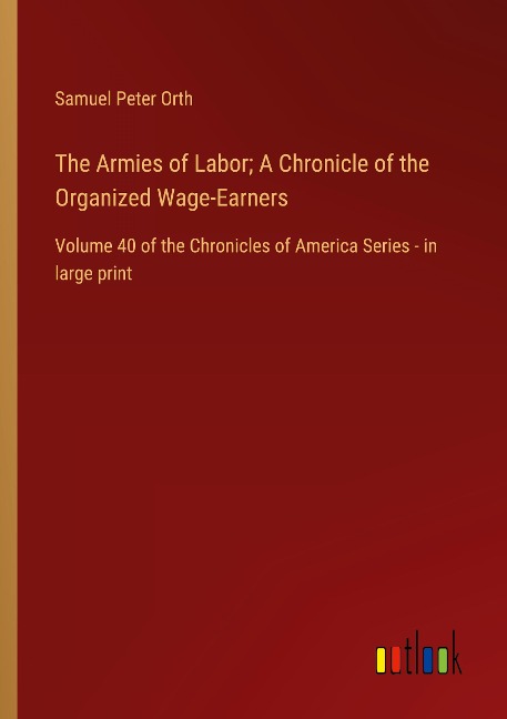 The Armies of Labor; A Chronicle of the Organized Wage-Earners: Volume 40 of the Chronicles of America Series - in large print