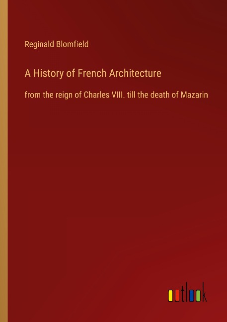 A History of French Architecture: from the reign of Charles VIII. till the death of Mazarin