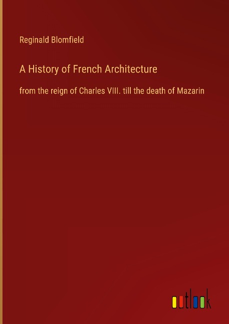 A History of French Architecture: from the reign of Charles VIII. till the death of Mazarin