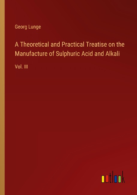 A Theoretical and Practical Treatise on the Manufacture of Sulphuric Acid and Alkali: Vol. III