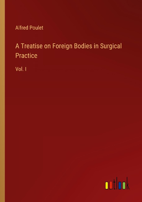 A Treatise on Foreign Bodies in Surgical Practice: Vol. I