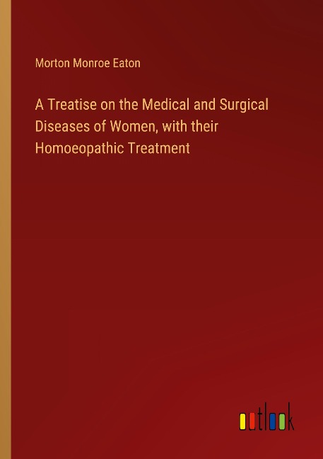 A Treatise on the Medical and Surgical Diseases of Women, with their Homoeopathic Treatment