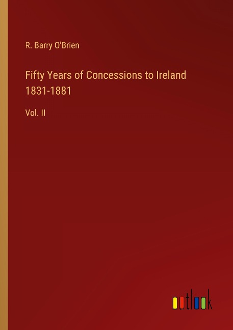 Fifty Years of Concessions to Ireland 1831-1881: Vol. II