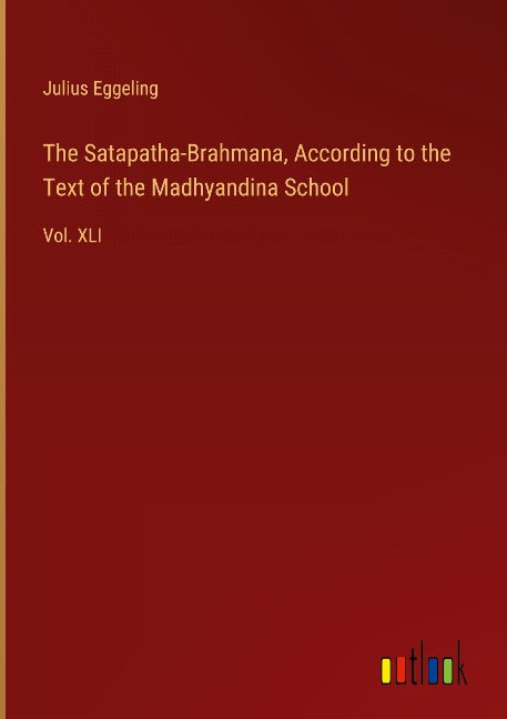 The Satapatha-Brahmana, According to the Text of the Madhyandina School: Vol. XLI