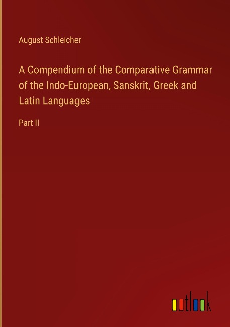 A Compendium of the Comparative Grammar of the Indo-European, Sanskrit, Greek and Latin Languages: Part II
