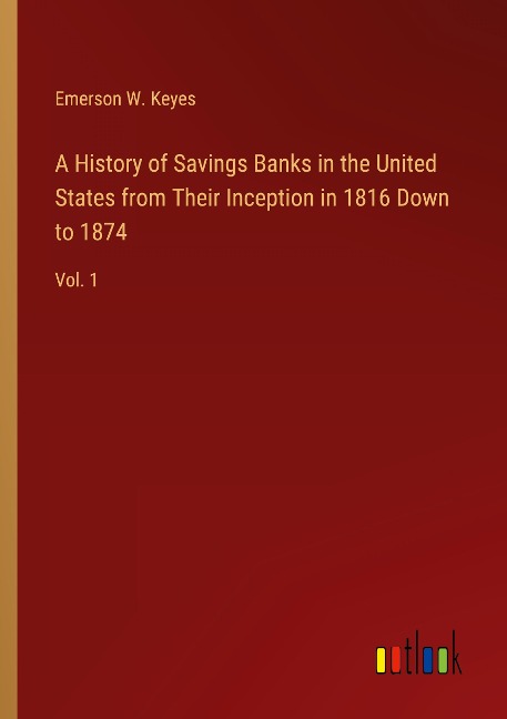 A History of Savings Banks in the United States from Their Inception in 1816 Down to 1874: Vol. 1