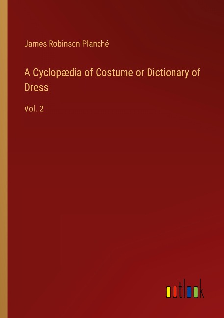A Cyclopædia of Costume or Dictionary of Dress: Vol. 2