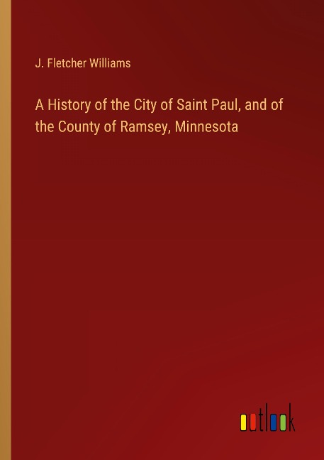 A History of the City of Saint Paul, and of the County of Ramsey, Minnesota