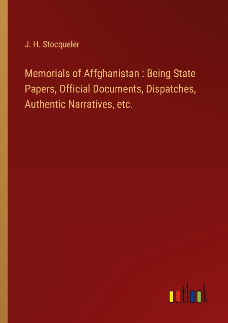 Memorials of Affghanistan : Being State Papers, Official Documents, Dispatches, Authentic Narratives, etc.