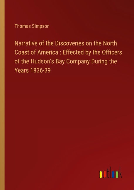 Narrative of the Discoveries on the North Coast of America : Effected by the Officers of the Hudsons Bay Company During the Years 1836-39