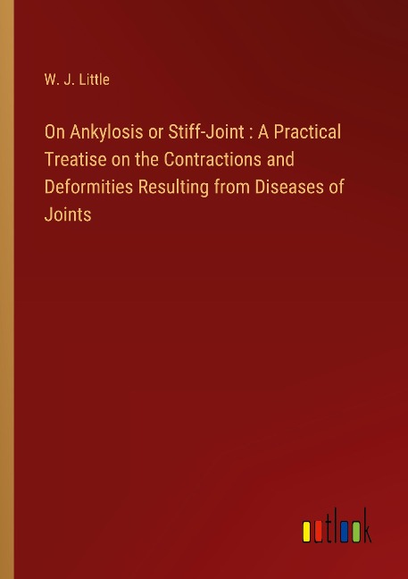 On Ankylosis or Stiff-Joint : A Practical Treatise on the Contractions and Deformities Resulting from Diseases of Joints