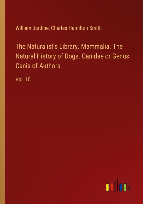 The Naturalists Library. Mammalia. The Natural History of Dogs. Canidae or Genus Canis of Authors: Vol. 10