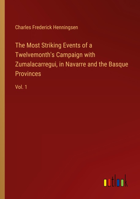 The Most Striking Events of a Twelvemonths Campaign with Zumalacarregui, in Navarre and the Basque Provinces: Vol. 1