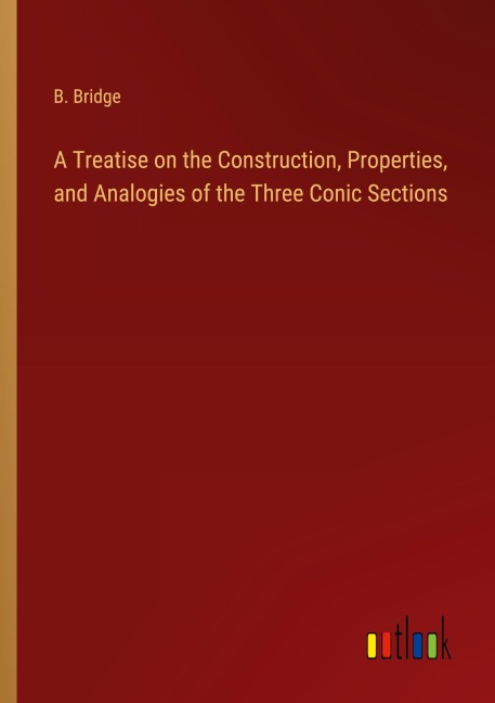 A Treatise on the Construction, Properties, and Analogies of the Three Conic Sections