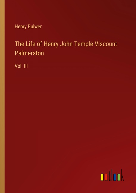 The Life of Henry John Temple Viscount Palmerston: Vol. III