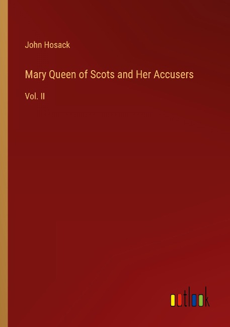 Mary Queen of Scots and Her Accusers: Vol. II