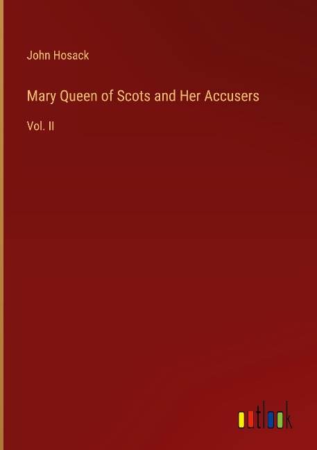 Mary Queen of Scots and Her Accusers: Vol. II