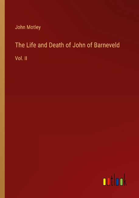 The Life and Death of John of Barneveld: Vol. II