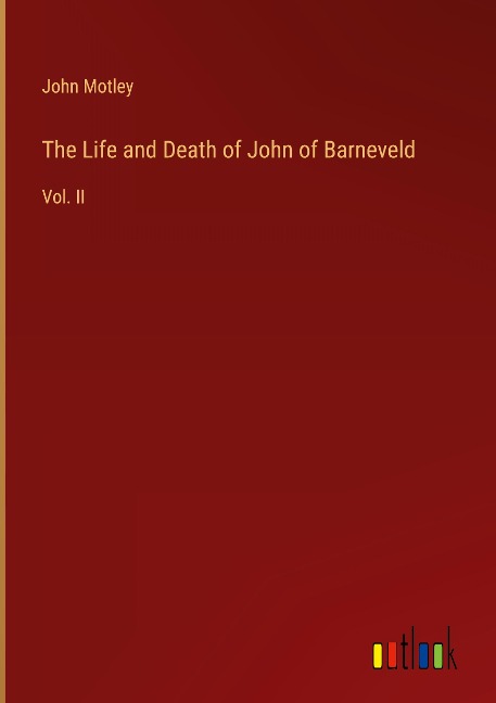 The Life and Death of John of Barneveld: Vol. II