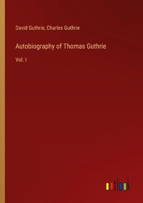 Autobiography of Thomas Guthrie: Vol. I