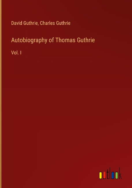 Autobiography of Thomas Guthrie: Vol. I