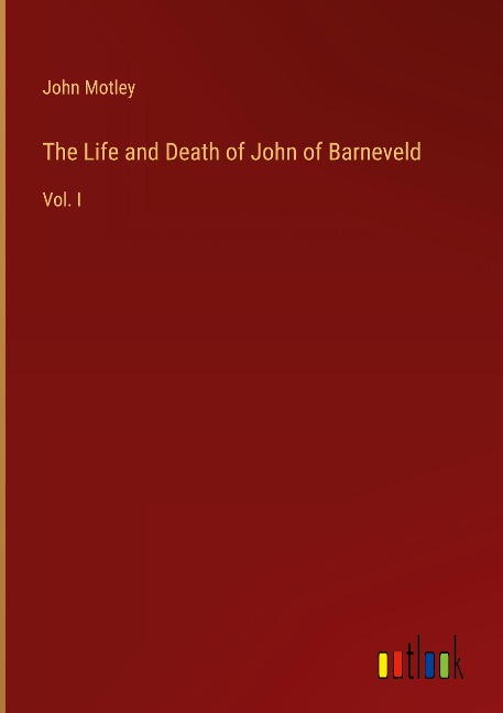 The Life and Death of John of Barneveld: Vol. I