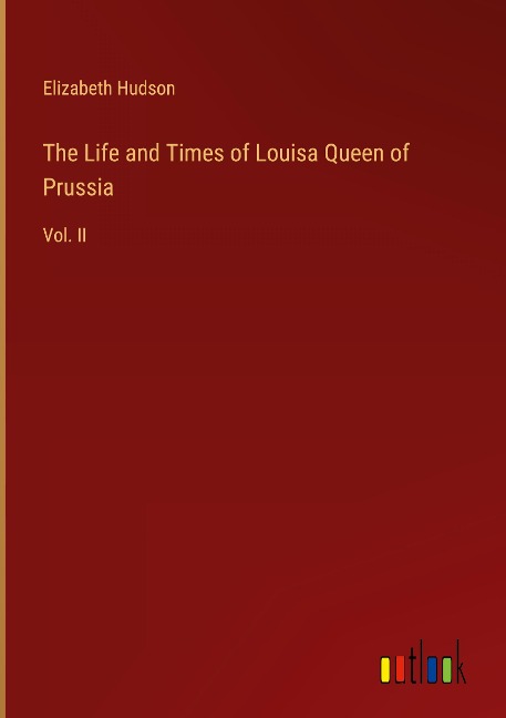 The Life and Times of Louisa Queen of Prussia: Vol. II
