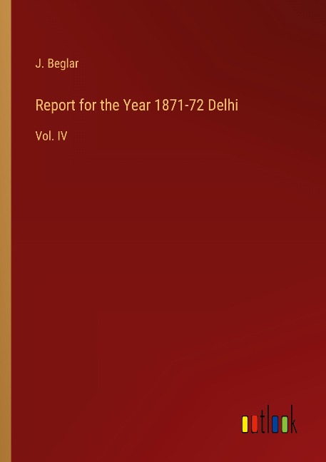 Report for the Year 1871-72 Delhi: Vol. IV
