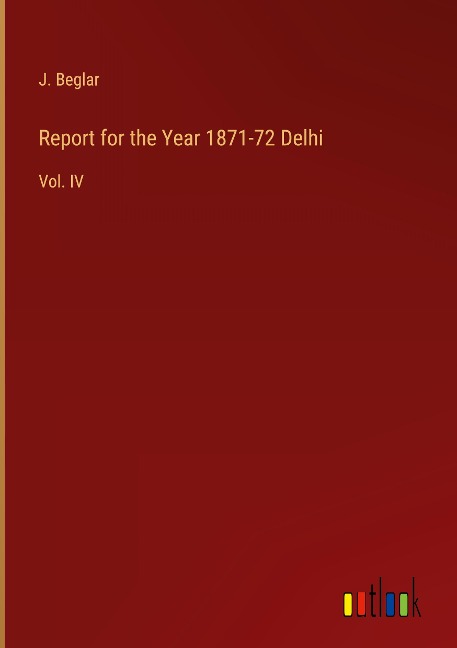 Report for the Year 1871-72 Delhi: Vol. IV