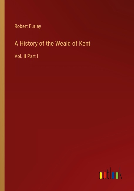 A History of the Weald of Kent: Vol. II Part I