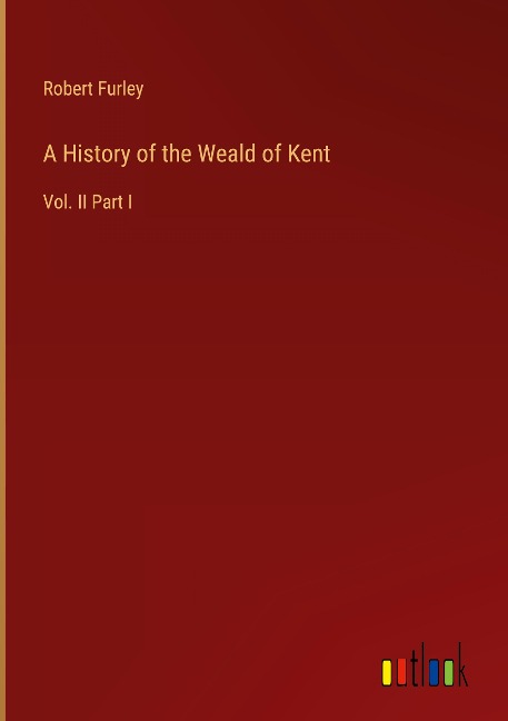 A History of the Weald of Kent: Vol. II Part I