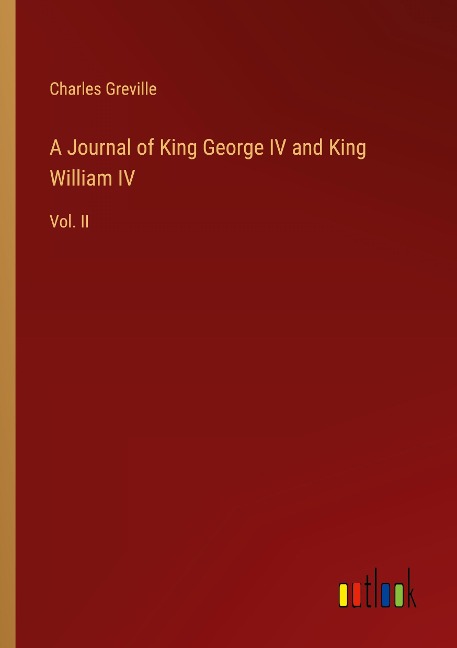 A Journal of King George IV and King William IV: Vol. II