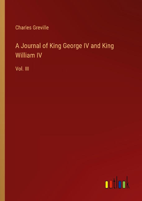 A Journal of King George IV and King William IV: Vol. III