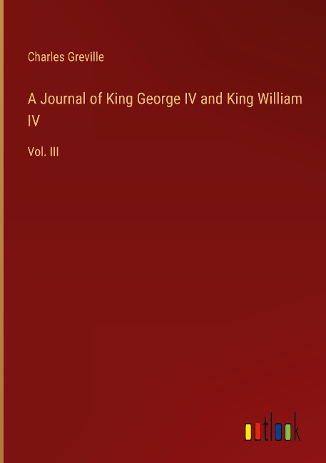 A Journal of King George IV and King William IV: Vol. III