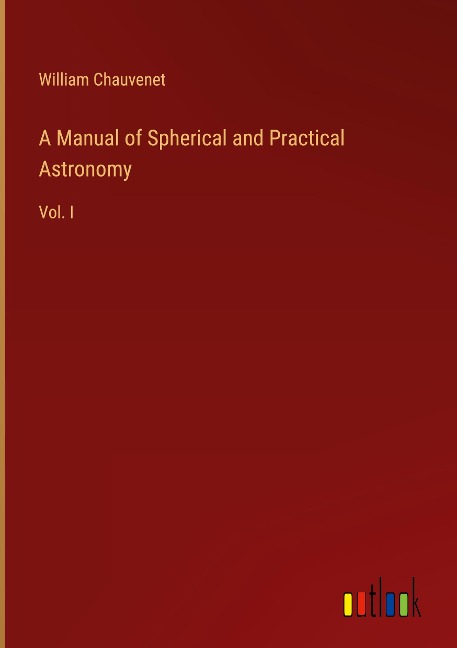 A Manual of Spherical and Practical Astronomy: Vol. I