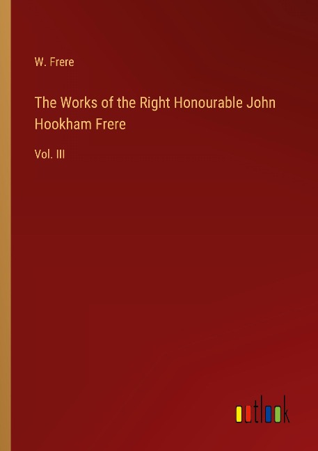 The Works of the Right Honourable John Hookham Frere: Vol. III