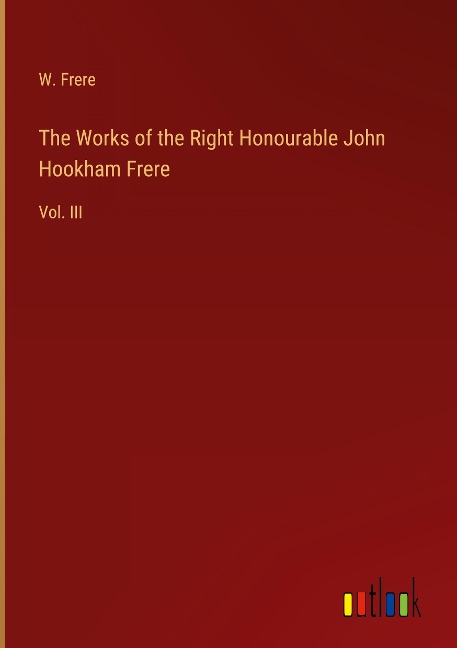 The Works of the Right Honourable John Hookham Frere: Vol. III