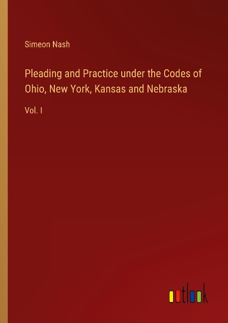 Pleading and Practice under the Codes of Ohio, New York, Kansas and Nebraska: Vol. I