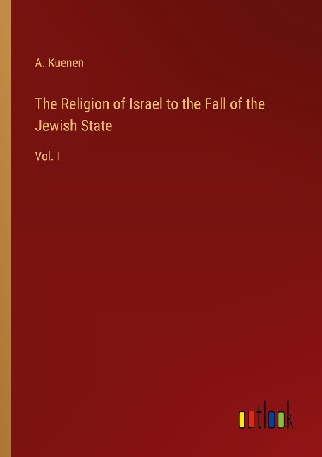 The Religion of Israel to the Fall of the Jewish State: Vol. I