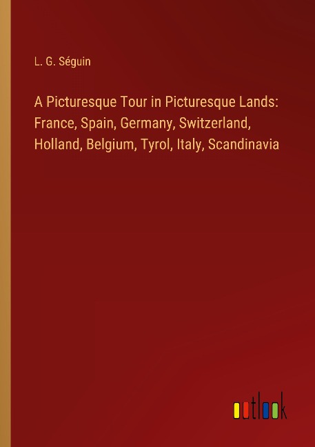 A Picturesque Tour in Picturesque Lands: France, Spain, Germany, Switzerland, Holland, Belgium, Tyrol, Italy, Scandinavia
