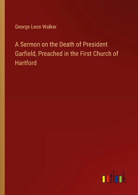 A Sermon on the Death of President Garfield, Preached in the First Church of Hartford