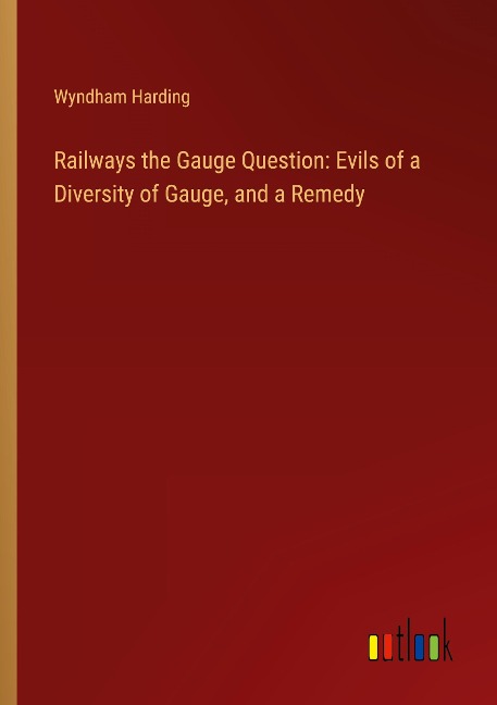 Railways the Gauge Question: Evils of a Diversity of Gauge, and a Remedy