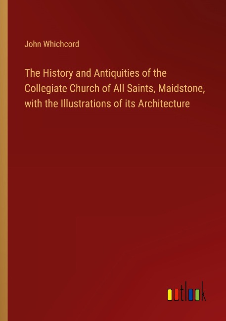 The History and Antiquities of the Collegiate Church of All Saints, Maidstone, with the Illustrations of its Architecture